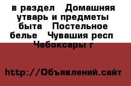  в раздел : Домашняя утварь и предметы быта » Постельное белье . Чувашия респ.,Чебоксары г.